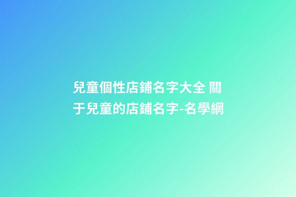 兒童個性店鋪名字大全 關于兒童的店鋪名字-名學網